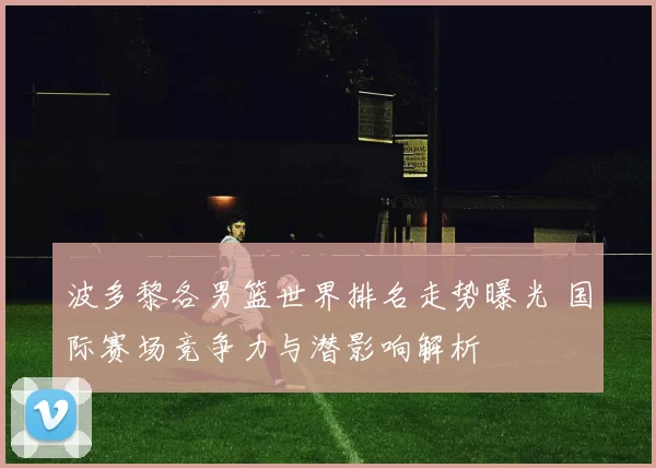 波多黎各男篮世界排名走势曝光 国际赛场竞争力与潜影响解析