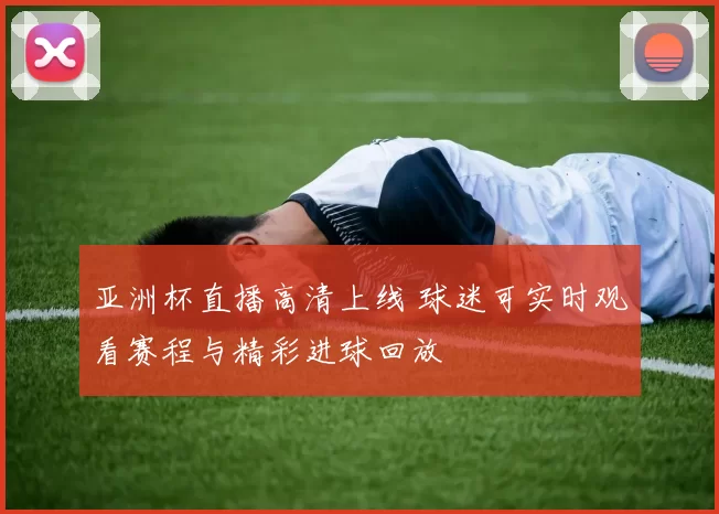 亚洲杯直播高清上线 球迷可实时观看赛程与精彩进球回放