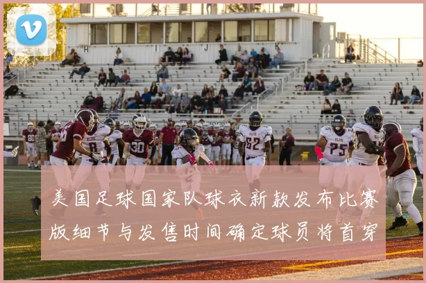 美国足球国家队球衣新款发布比赛版细节与发售时间确定球员将首穿