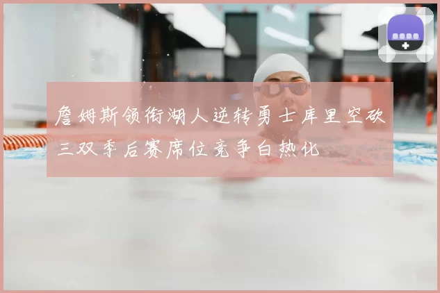 詹姆斯领衔湖人逆转勇士库里空砍三双季后赛席位竞争白热化