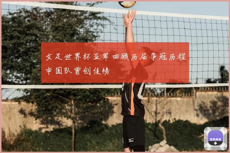 女足世界杯亚军回顾历届争冠历程中国队曾创佳绩