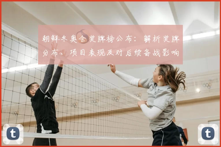 朝鲜冬奥会奖牌榜公布：解析奖牌分布、项目表现及对后续备战影响