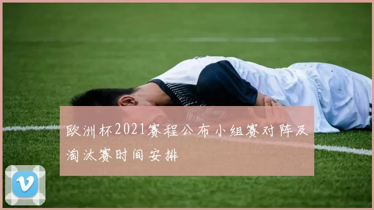 欧洲杯2021赛程公布小组赛对阵及淘汰赛时间安排