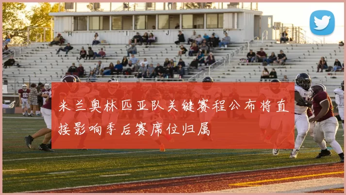 米兰奥林匹亚队关键赛程公布将直接影响季后赛席位归属