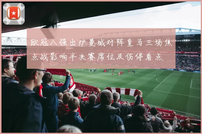 欧冠八强出炉曼城对阵皇马三场焦点战影响半决赛席位及伤停看点