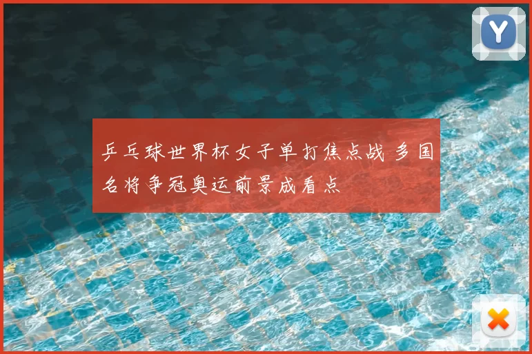乒乓球世界杯女子单打焦点战 多国名将争冠奥运前景成看点