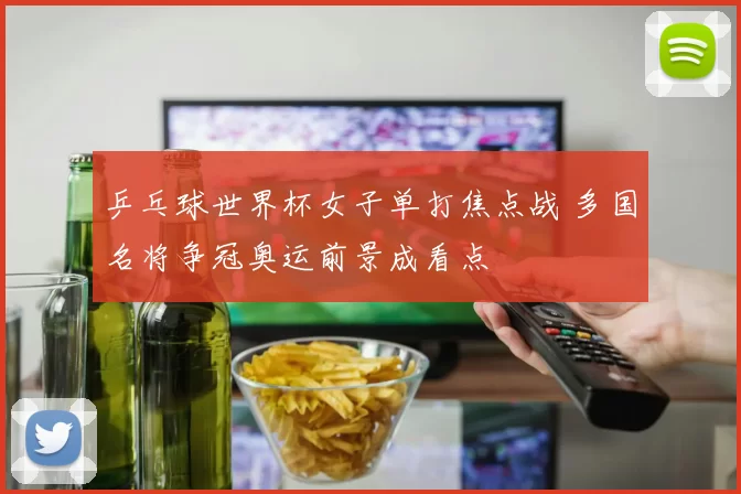 乒乓球世界杯女子单打焦点战 多国名将争冠奥运前景成看点