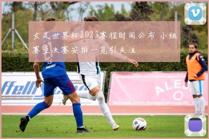 女足世界杯2023赛程时间公布 小组赛至决赛安排一览引关注