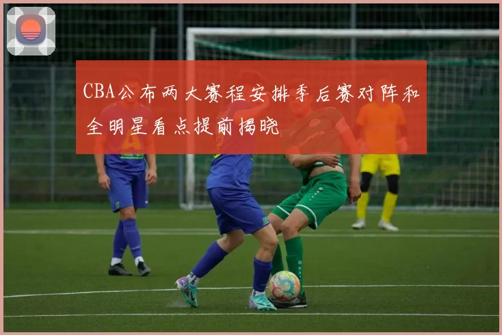 CBA公布两大赛程安排季后赛对阵和全明星看点提前揭晓